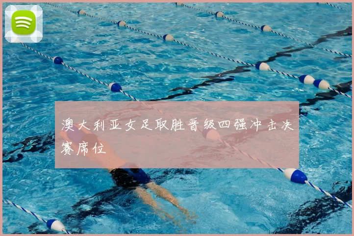 澳大利亚女足取胜晋级四强冲击决赛席位