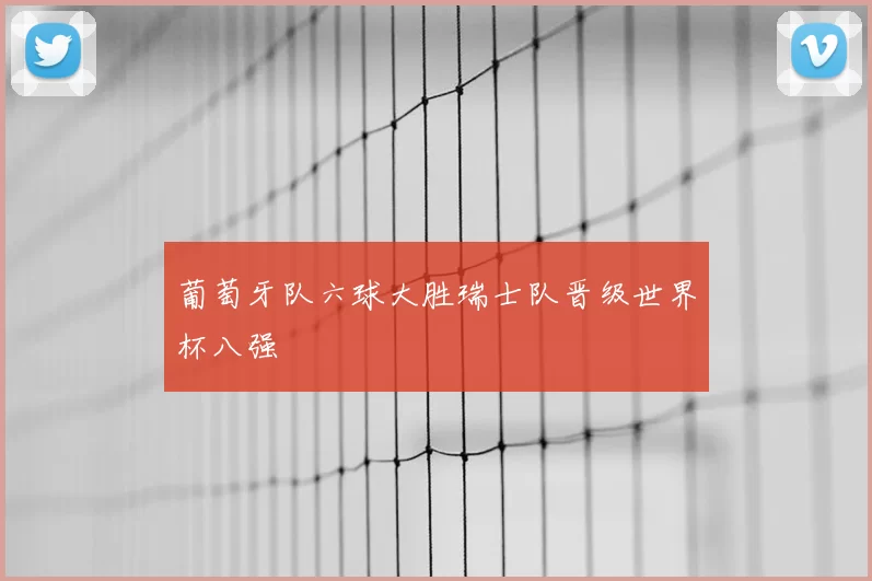 葡萄牙队六球大胜瑞士队晋级世界杯八强