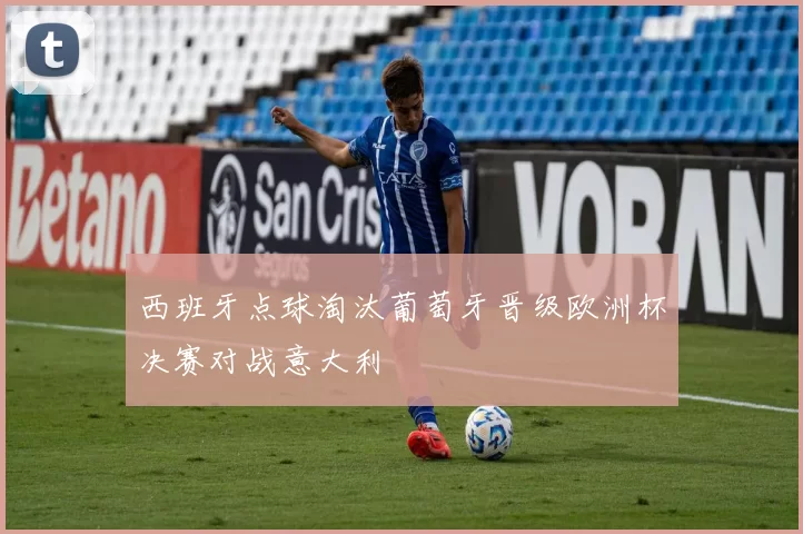 西班牙点球淘汰葡萄牙晋级欧洲杯决赛对战意大利