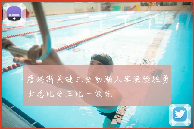 詹姆斯关键三分助湖人客场险胜勇士总比分三比一领先