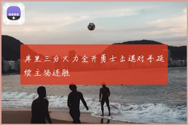 库里三分火力全开勇士击退对手延续主场连胜