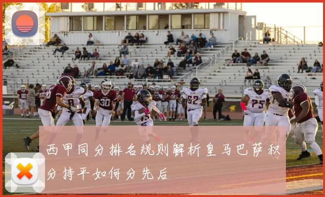 西甲同分排名规则解析皇马巴萨积分持平如何分先后