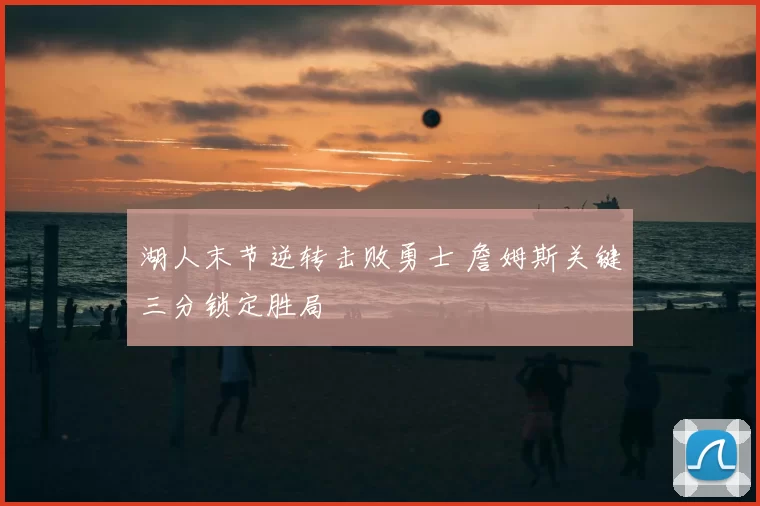 湖人末节逆转击败勇士 詹姆斯关键三分锁定胜局