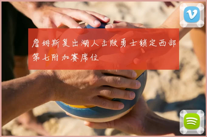 詹姆斯复出湖人击败勇士锁定西部第七附加赛席位