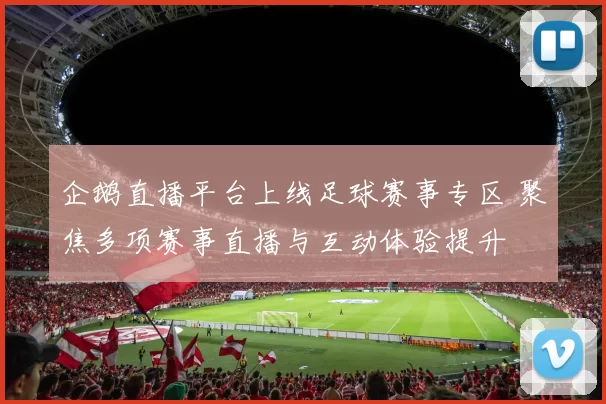 企鹅直播平台上线足球赛事专区 聚焦多项赛事直播与互动体验提升
