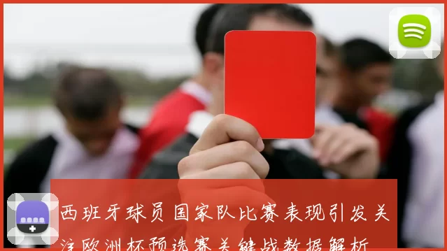 西班牙球员国家队比赛表现引发关注欧洲杯预选赛关键战数据解析