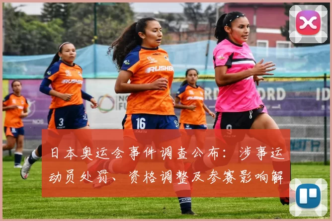 日本奥运会事件调查公布：涉事运动员处罚、资格调整及参赛影响解析