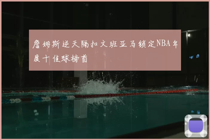 詹姆斯逆天隔扣文班亚马锁定NBA年度十佳球榜首