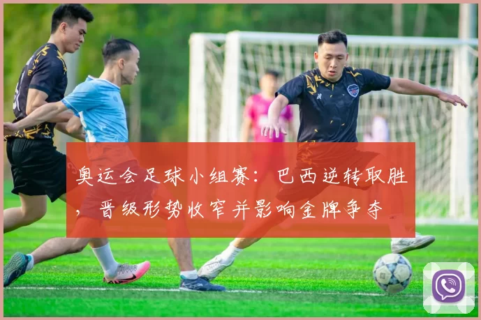 奥运会足球小组赛：巴西逆转取胜，晋级形势收窄并影响金牌争夺