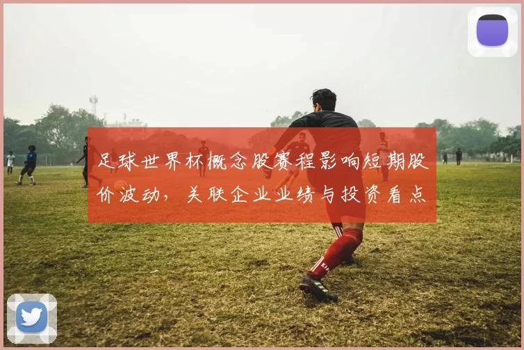 足球世界杯概念股赛程影响短期股价波动，关联企业业绩与投资看点