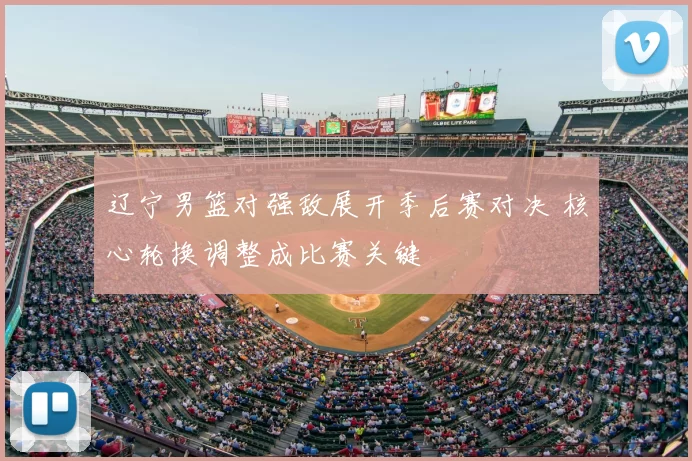 辽宁男篮对强敌展开季后赛对决 核心轮换调整成比赛关键