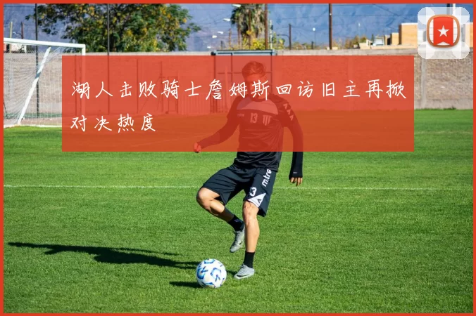 湖人击败骑士詹姆斯回访旧主再掀对决热度