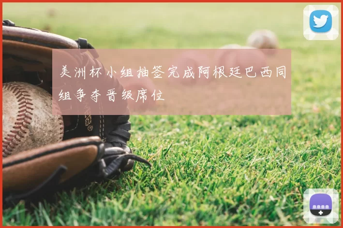 美洲杯小组抽签完成阿根廷巴西同组争夺晋级席位