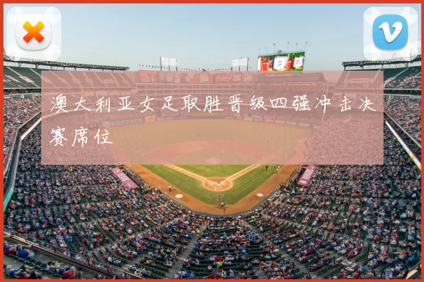 澳大利亚女足取胜晋级四强冲击决赛席位