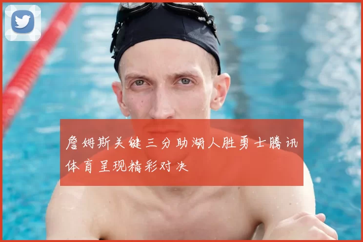 詹姆斯关键三分助湖人胜勇士腾讯体育呈现精彩对决