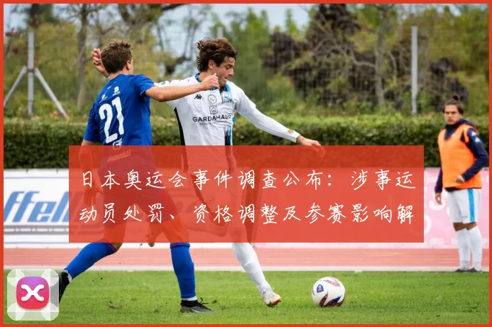 日本奥运会事件调查公布：涉事运动员处罚、资格调整及参赛影响解析