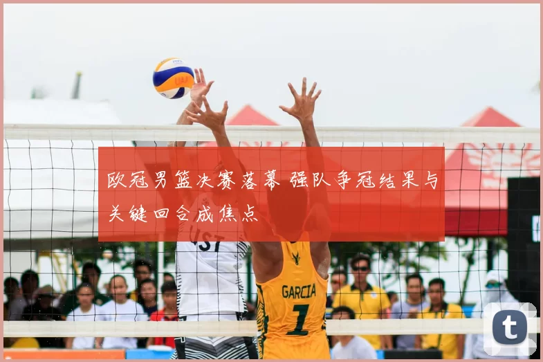 欧冠男篮决赛落幕 强队争冠结果与关键回合成焦点