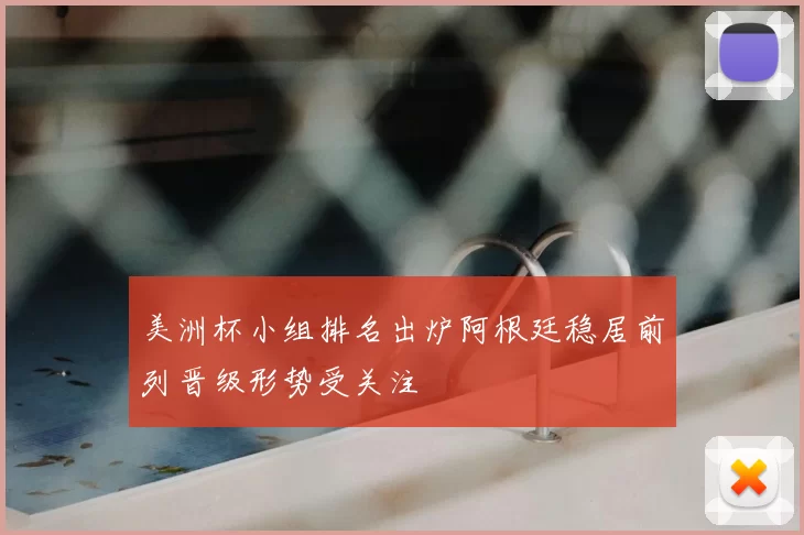 美洲杯小组排名出炉阿根廷稳居前列晋级形势受关注