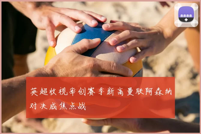 英超收视率创赛季新高曼联阿森纳对决成焦点战