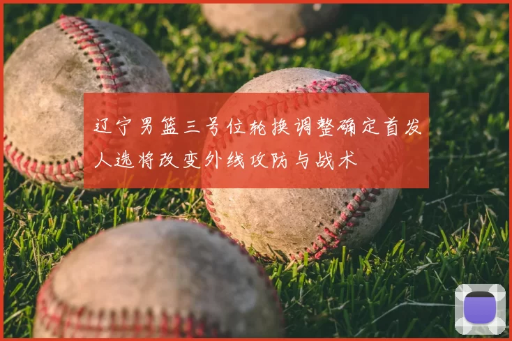 辽宁男篮三号位轮换调整确定首发人选将改变外线攻防与战术