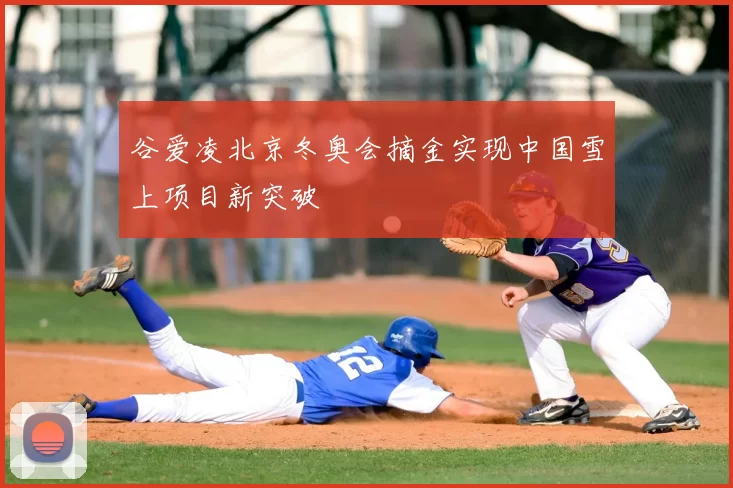 谷爱凌北京冬奥会摘金实现中国雪上项目新突破