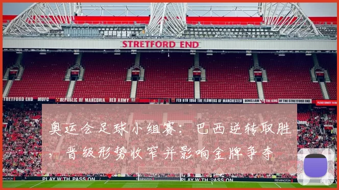 奥运会足球小组赛：巴西逆转取胜，晋级形势收窄并影响金牌争夺