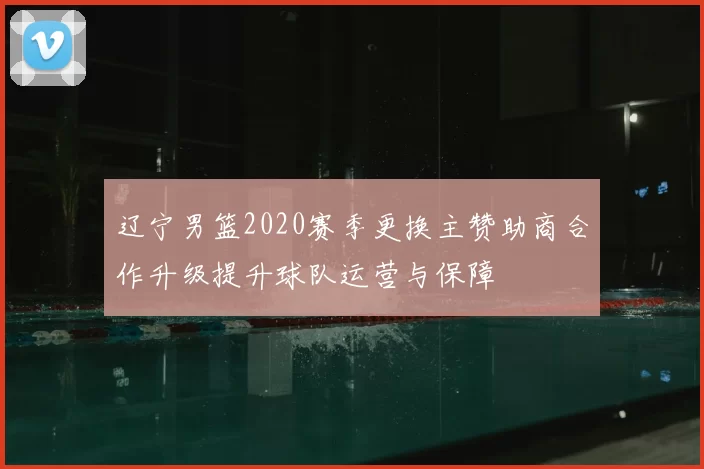 辽宁男篮2020赛季更换主赞助商合作升级提升球队运营与保障
