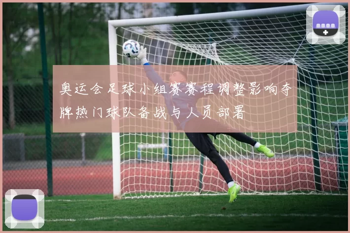 奥运会足球小组赛赛程调整影响夺牌热门球队备战与人员部署