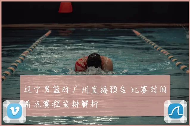 辽宁男篮对广州直播预告 比赛时间看点赛程安排解析