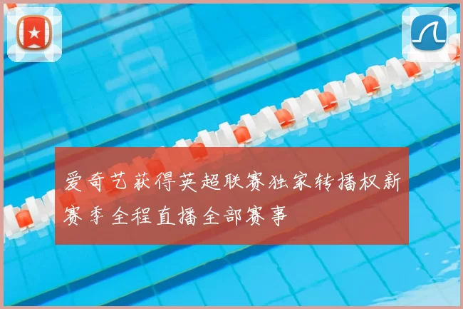 爱奇艺获得英超联赛独家转播权新赛季全程直播全部赛事