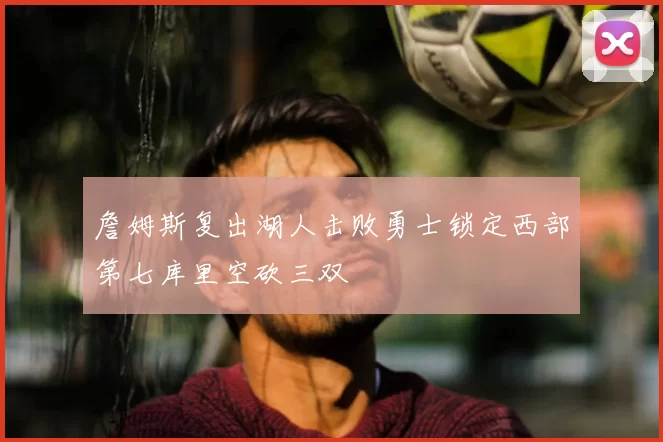 詹姆斯复出湖人击败勇士锁定西部第七库里空砍三双