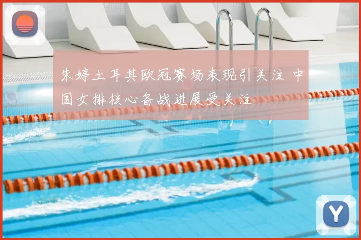 朱婷土耳其欧冠赛场表现引关注 中国女排核心备战进展受关注