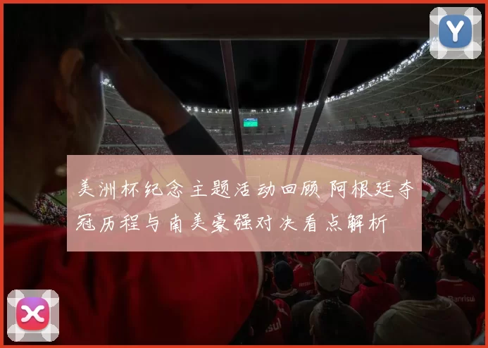 美洲杯纪念主题活动回顾 阿根廷夺冠历程与南美豪强对决看点解析