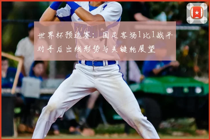 世界杯预选赛：国足客场1比1战平对手后出线形势与关键轮展望