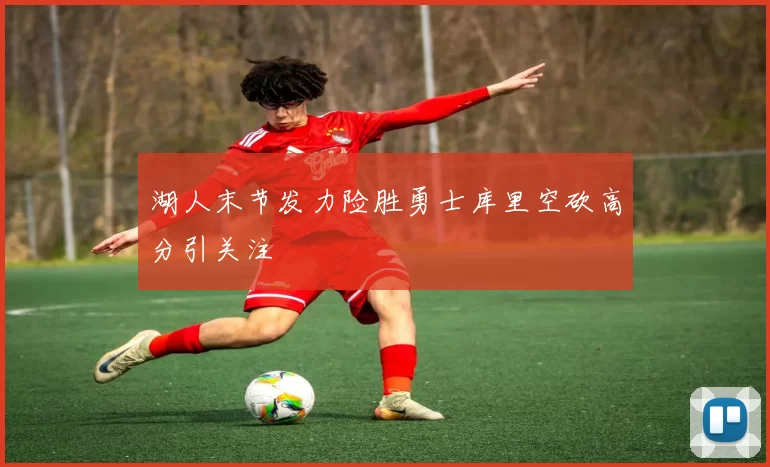 湖人末节发力险胜勇士库里空砍高分引关注