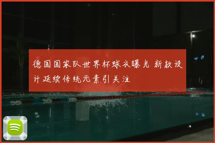德国国家队世界杯球衣曝光 新款设计延续传统元素引关注