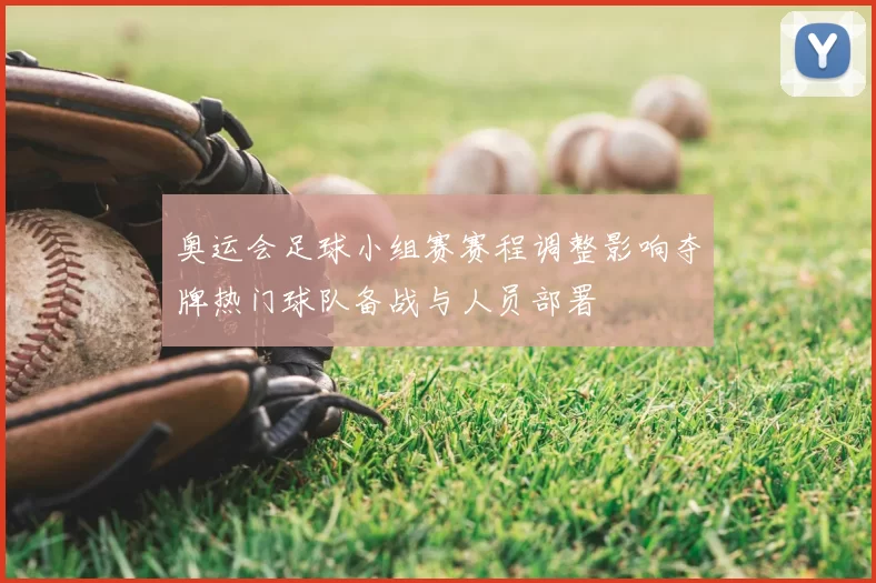 奥运会足球小组赛赛程调整影响夺牌热门球队备战与人员部署
