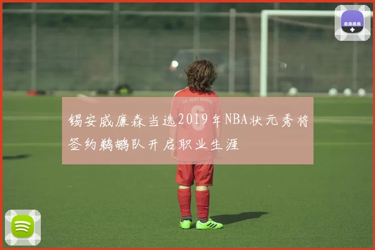 锡安威廉森当选2019年NBA状元秀将签约鹈鹕队开启职业生涯