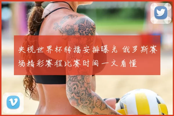 央视世界杯转播安排曝光 俄罗斯赛场精彩赛程比赛时间一文看懂