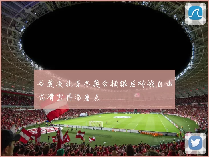 谷爱凌北京冬奥会摘银后转战自由式滑雪再添看点