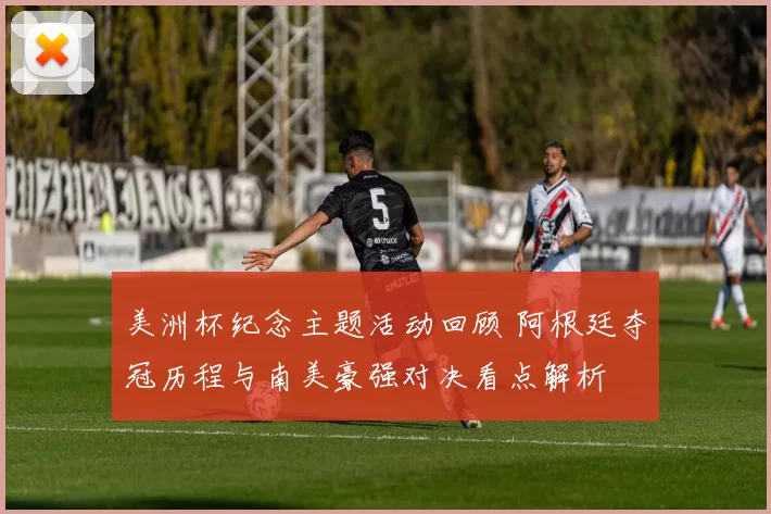 美洲杯纪念主题活动回顾 阿根廷夺冠历程与南美豪强对决看点解析