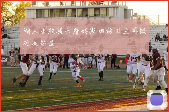 湖人击败骑士詹姆斯回访旧主再掀对决热度