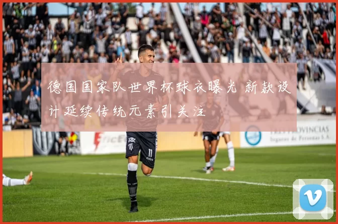 德国国家队世界杯球衣曝光 新款设计延续传统元素引关注