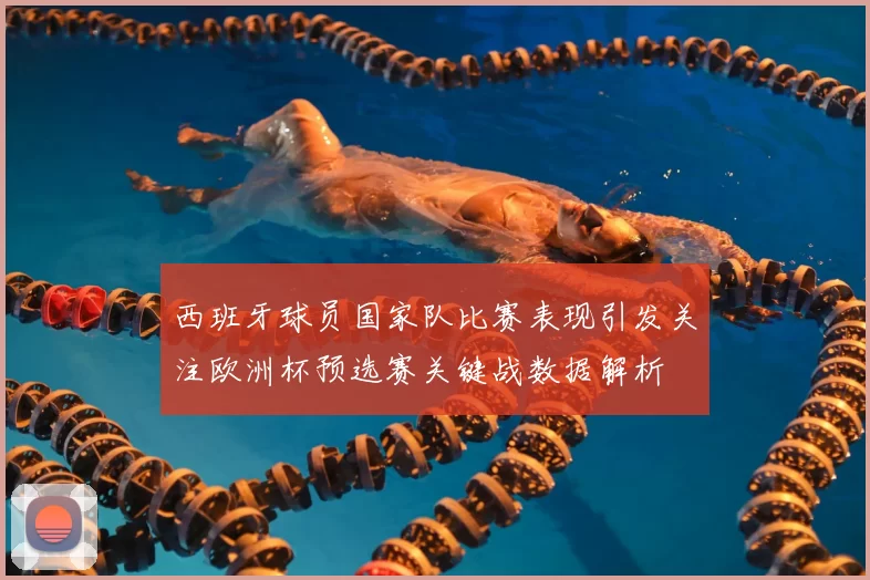 西班牙球员国家队比赛表现引发关注欧洲杯预选赛关键战数据解析