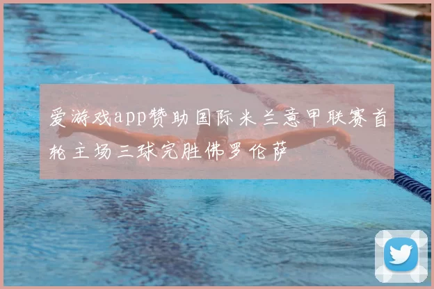 爱游戏app赞助国际米兰意甲联赛首轮主场三球完胜佛罗伦萨