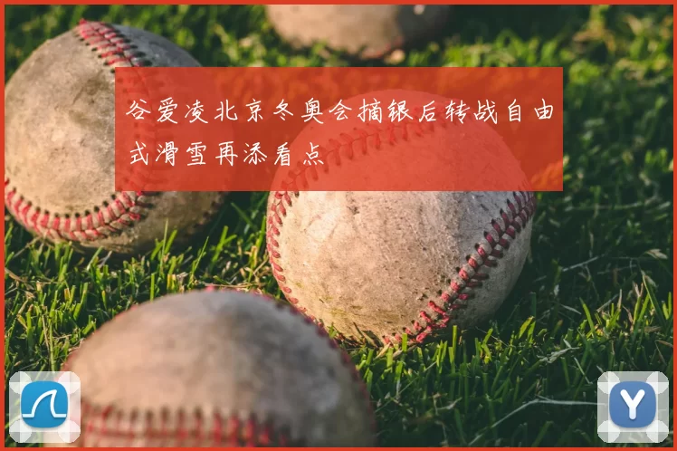 谷爱凌北京冬奥会摘银后转战自由式滑雪再添看点