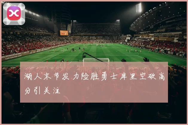 湖人末节发力险胜勇士库里空砍高分引关注