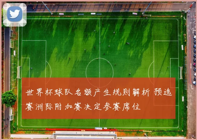 世界杯球队名额产生规则解析 预选赛洲际附加赛决定参赛席位