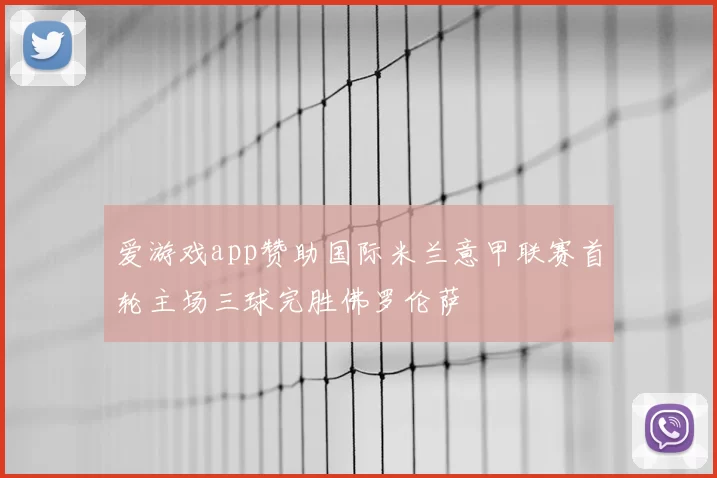 爱游戏app赞助国际米兰意甲联赛首轮主场三球完胜佛罗伦萨