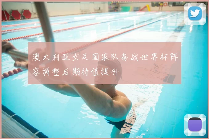 澳大利亚女足国家队备战世界杯阵容调整后期待值提升